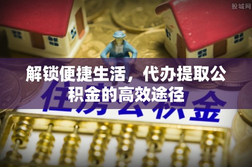 玉林解锁便捷生活，代办提取公积金的高效途径