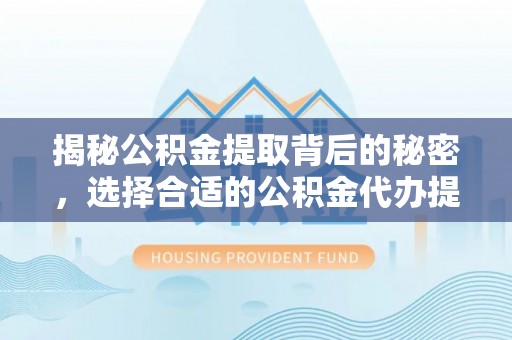 玉林揭秘公积金提取背后的秘密，选择合适的公积金代办提取公司是关键