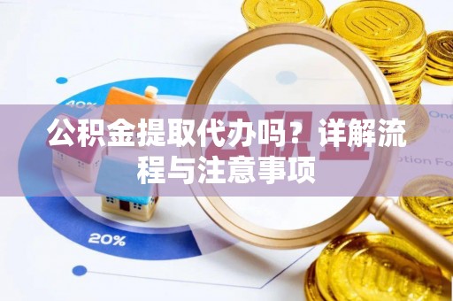 玉林公积金提取代办吗？详解流程与注意事项