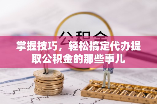 玉林掌握技巧，轻松搞定代办提取公积金的那些事儿