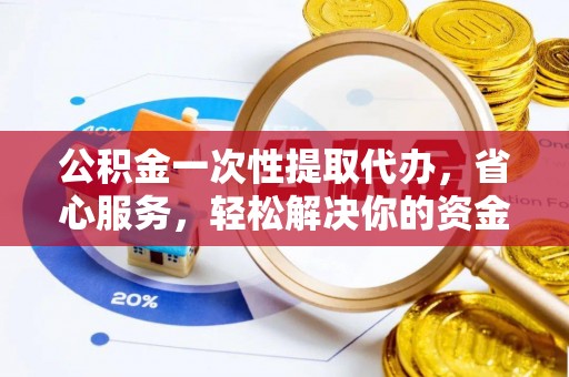玉林公积金一次性提取代办，省心服务，轻松解决你的资金需求