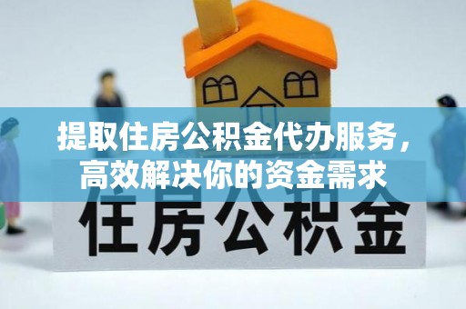 玉林提取住房公积金代办服务，高效解决你的资金需求