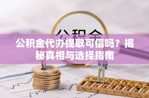 玉林公积金代办提取可信吗？揭秘真相与选择指南