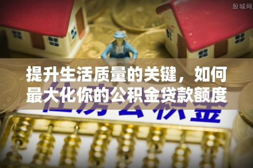 玉林提升生活质量的关键，如何最大化你的公积金贷款额度