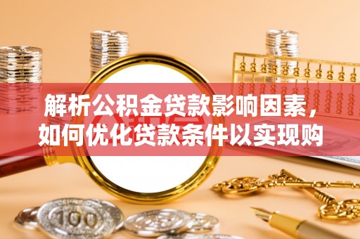 玉林解析公积金贷款影响因素，如何优化贷款条件以实现购房梦想