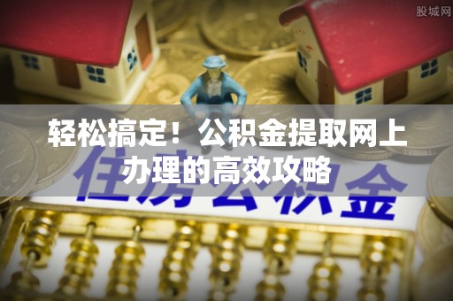 玉林轻松搞定！公积金提取网上办理的高效攻略