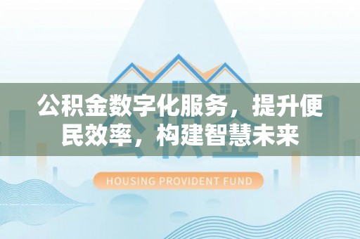 玉林公积金数字化服务，提升便民效率，构建智慧未来