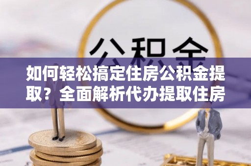 玉林如何轻松搞定住房公积金提取？全面解析代办提取住房公积金流程