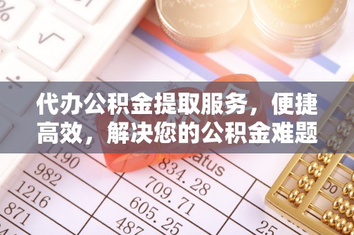 玉林代办公积金提取服务，便捷高效，解决您的公积金难题
