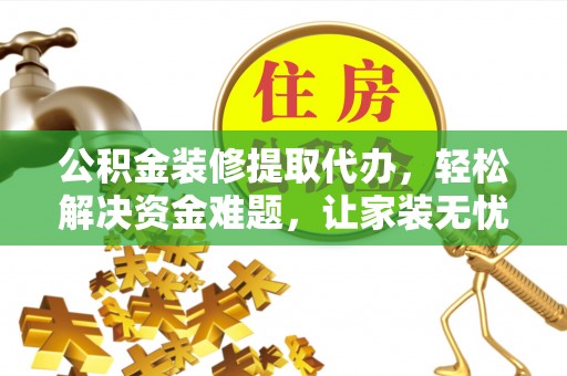 玉林公积金装修提取代办，轻松解决资金难题，让家装无忧