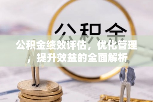 玉林公积金绩效评估，优化管理，提升效益的全面解析