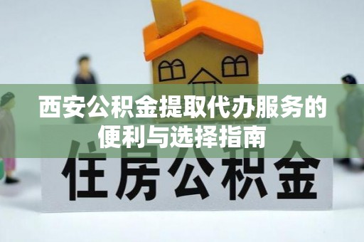 玉林西安公积金提取代办服务的便利与选择指南