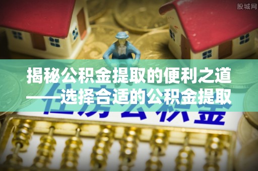 玉林揭秘公积金提取的便利之道——选择合适的公积金提取代办公司是关键
