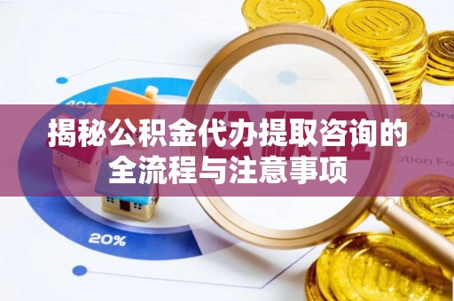 玉林揭秘公积金代办提取咨询的全流程与注意事项