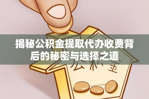 玉林揭秘公积金提取代办收费背后的秘密与选择之道