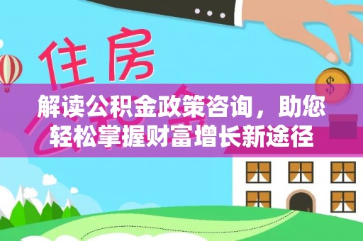 玉林解读公积金政策咨询，助您轻松掌握财富增长新途径