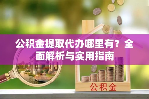 玉林公积金提取代办哪里有？全面解析与实用指南