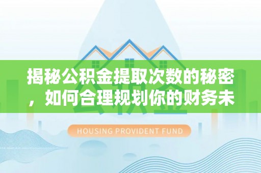 玉林揭秘公积金提取次数的秘密，如何合理规划你的财务未来