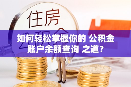 玉林如何轻松掌握你的 公积金账户余额查询 之道？