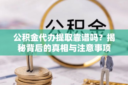 玉林公积金代办提取靠谱吗？揭秘背后的真相与注意事项