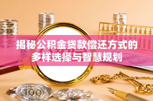 玉林揭秘公积金贷款偿还方式的多样选择与智慧规划