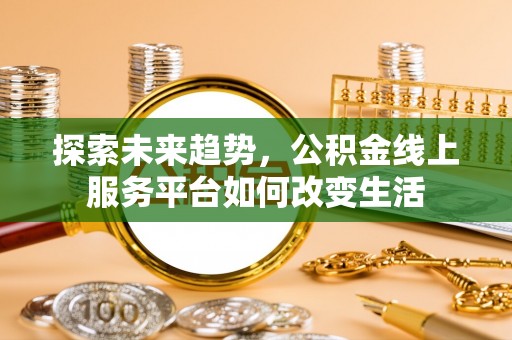 玉林探索未来趋势，公积金线上服务平台如何改变生活