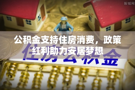 玉林公积金支持住房消费，政策红利助力安居梦想