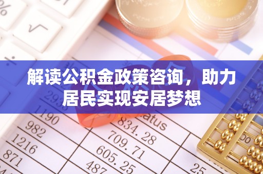 玉林解读公积金政策咨询，助力居民实现安居梦想