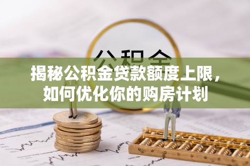 玉林揭秘公积金贷款额度上限，如何优化你的购房计划