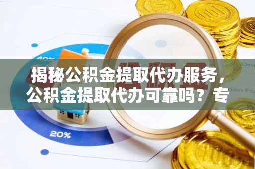 玉林揭秘公积金提取代办服务，公积金提取代办可靠吗？专业解析与实用指南
