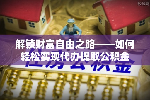 玉林解锁财富自由之路——如何轻松实现代办提取公积金