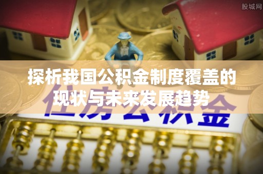 玉林探析我国公积金制度覆盖的现状与未来发展趋势