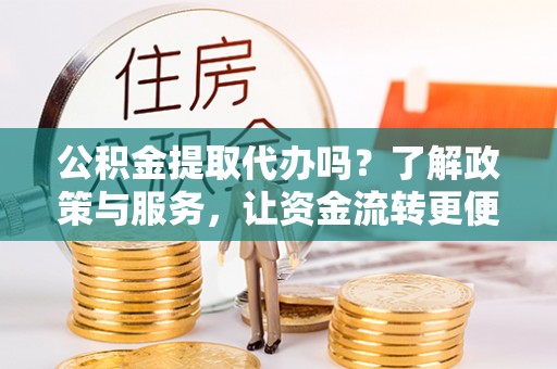 玉林公积金提取代办吗？了解政策与服务，让资金流转更便捷