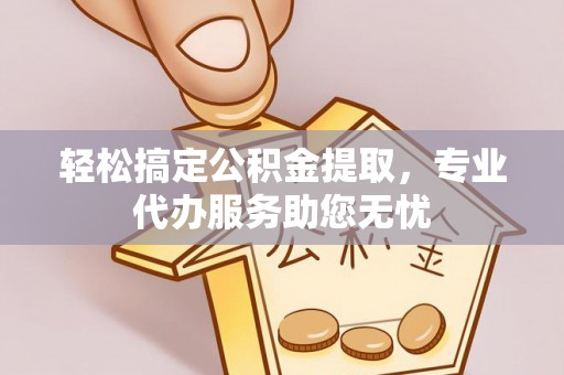 玉林轻松搞定公积金提取，专业代办服务助您无忧