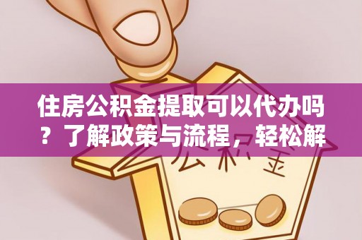 玉林住房公积金提取可以代办吗？了解政策与流程，轻松解决你的疑问