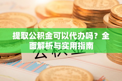 玉林提取公积金可以代办吗？全面解析与实用指南