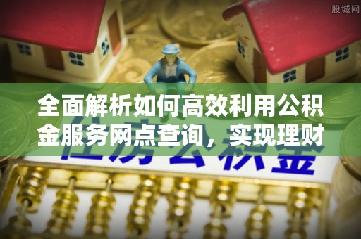 玉林全面解析如何高效利用公积金服务网点查询，实现理财与生活优化