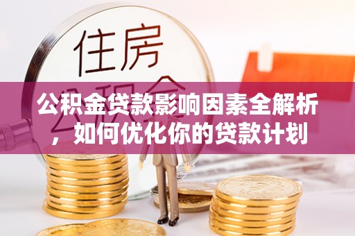 玉林公积金贷款影响因素全解析，如何优化你的贷款计划