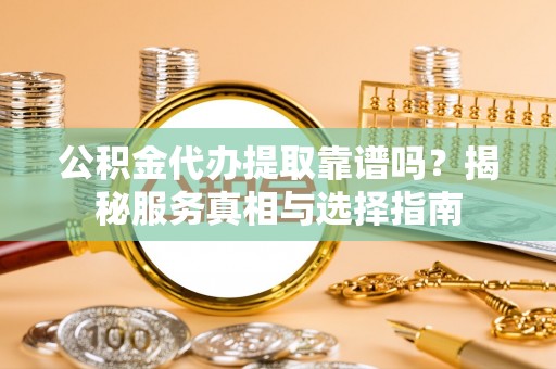 玉林公积金代办提取靠谱吗？揭秘服务真相与选择指南