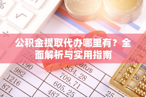 玉林公积金提取代办哪里有？全面解析与实用指南