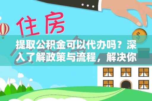 玉林提取公积金可以代办吗？深入了解政策与流程，解决你的疑问