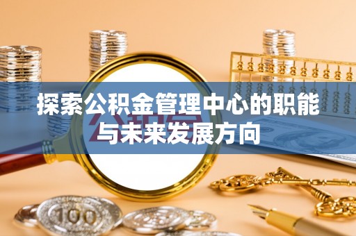 玉林探索公积金管理中心的职能与未来发展方向