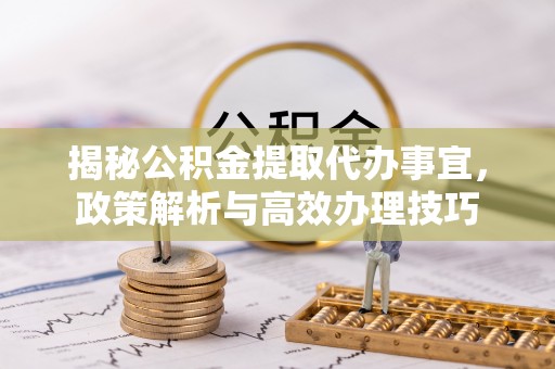 玉林揭秘公积金提取代办事宜，政策解析与高效办理技巧