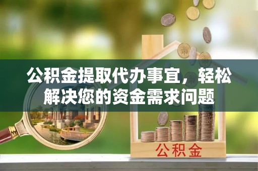 玉林公积金提取代办事宜，轻松解决您的资金需求问题