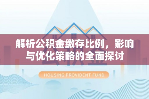 玉林解析公积金缴存比例，影响与优化策略的全面探讨