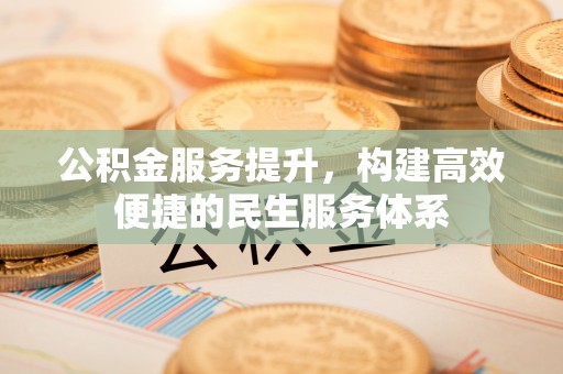 玉林公积金服务提升，构建高效便捷的民生服务体系