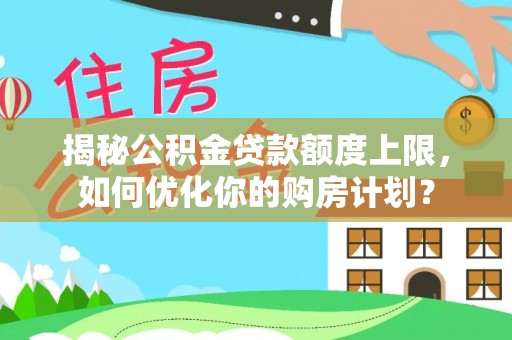 玉林揭秘公积金贷款额度上限，如何优化你的购房计划？