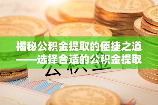 玉林揭秘公积金提取的便捷之道——选择合适的公积金提取代办单位
