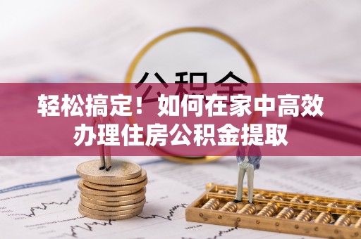 玉林轻松搞定！如何在家中高效办理住房公积金提取