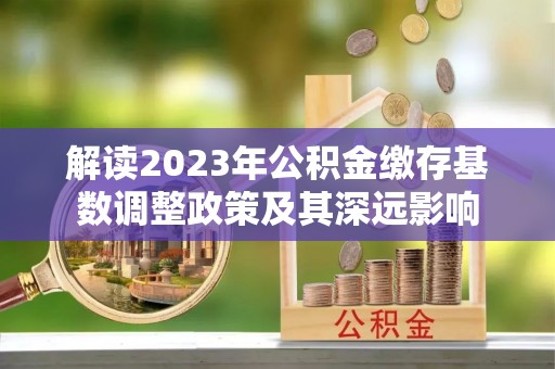 玉林解读2023年公积金缴存基数调整政策及其深远影响
